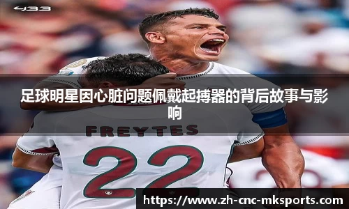 足球明星因心脏问题佩戴起搏器的背后故事与影响