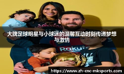 大牌足球明星与小球迷的温馨互动时刻传递梦想与激情