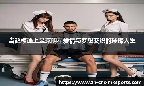 当超模遇上足球明星爱情与梦想交织的璀璨人生